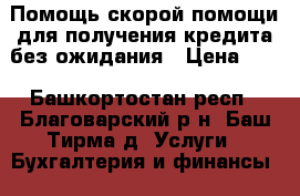 Помощь скорой помощи для получения кредита без ожидания › Цена ­ 1 - Башкортостан респ., Благоварский р-н, Баш-Тирма д. Услуги » Бухгалтерия и финансы   